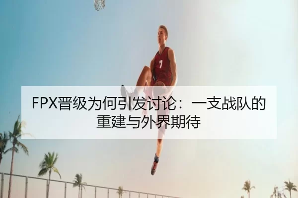 FPX晋级为何引发讨论：一支战队的重建与外界期待