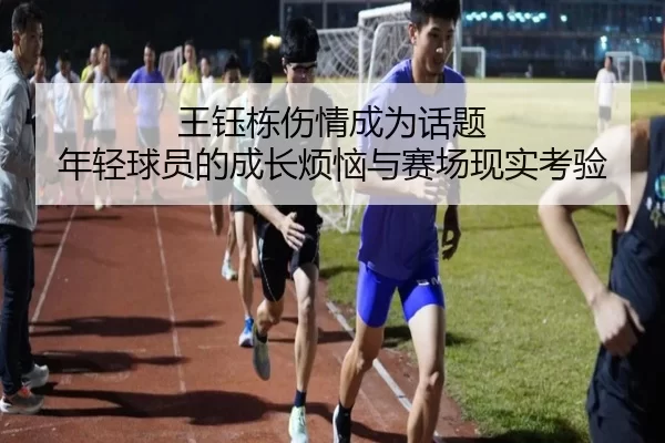 王钰栋伤情成为话题 年轻球员的成长烦恼与赛场现实考验